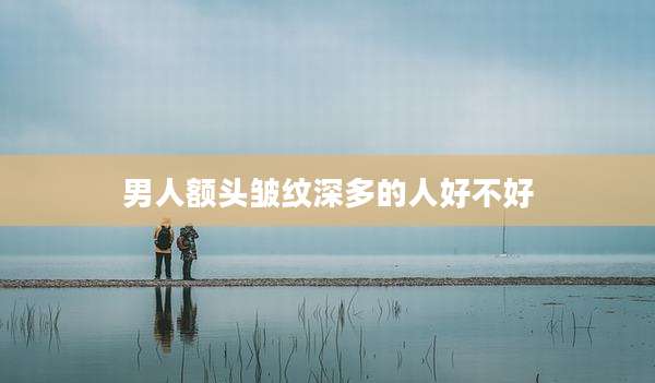 男人额头皱纹深多的人好不好