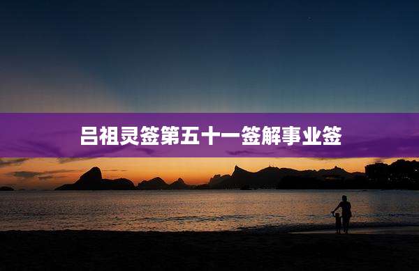 吕祖灵签第五十一签解事业签