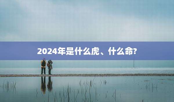 2024年是什么虎、什么命?