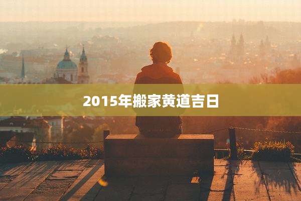 2015年搬家黄道吉日