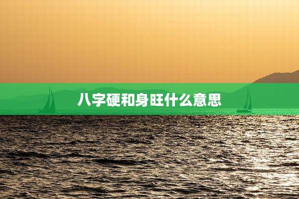 八字硬和身旺什么意思