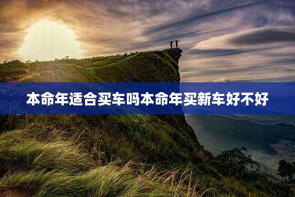 本命年适合买车吗本命年买新车好不好