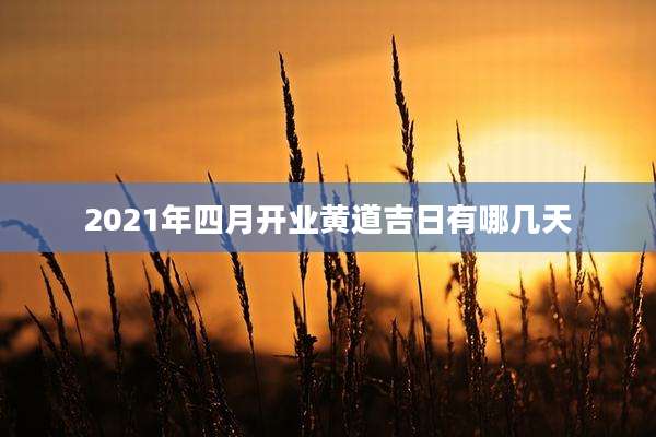 2021年四月开业黄道吉日有哪几天