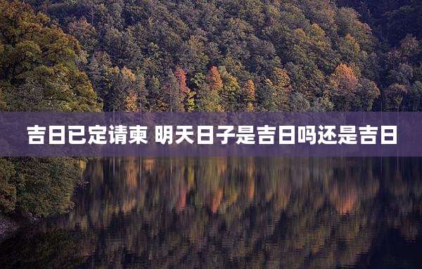 吉日已定请柬 明天日子是吉日吗还是吉日