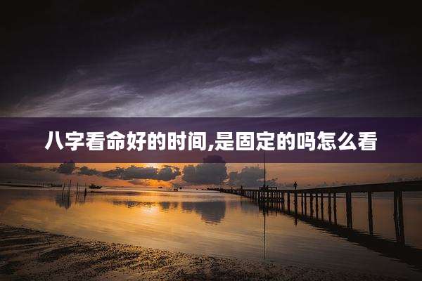 八字看命好的时间,是固定的吗怎么看