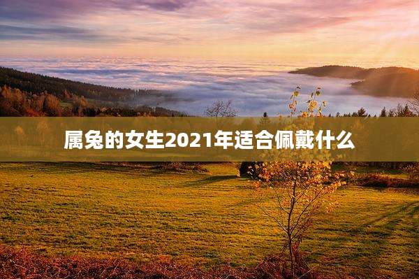 属兔的女生2021年适合佩戴什么