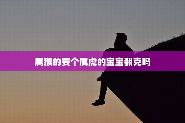 属猴的要个属虎的宝宝翻克吗