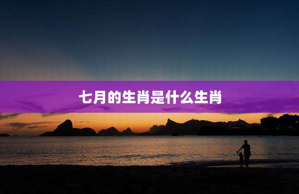 七月的生肖是什么生肖
