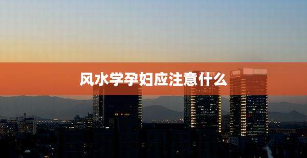 风水学孕妇应注意什么