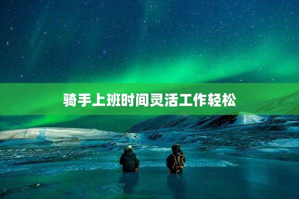 骑手上班时间灵活工作轻松