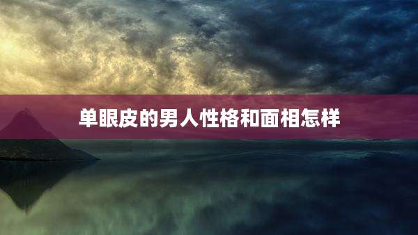 单眼皮的男人性格和面相怎样