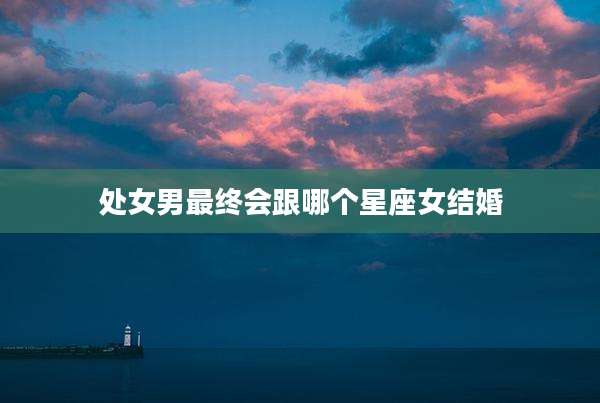 处女男最终会跟哪个星座女结婚