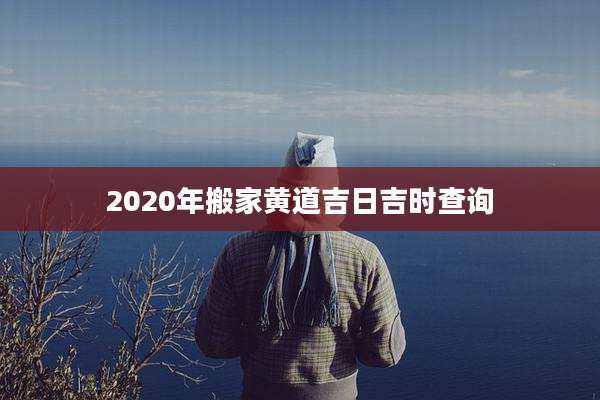 2020年搬家黄道吉日吉时查询