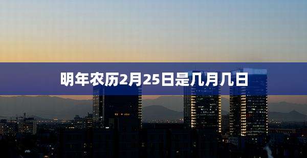 明年农历2月25日是几月几日