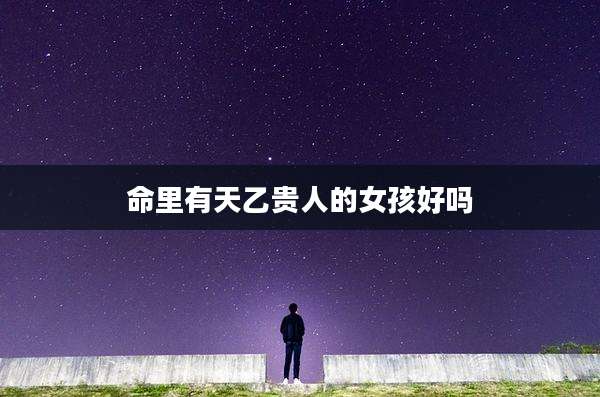 命里有天乙贵人的女孩好吗