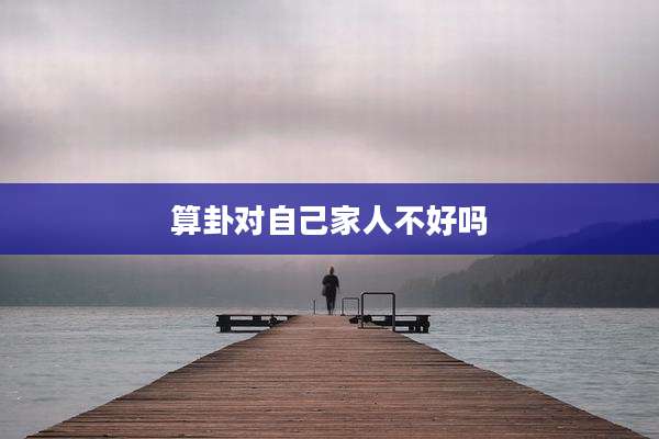 算卦对自己家人不好吗
