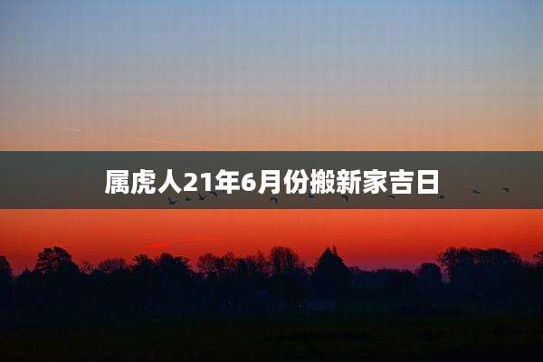 属虎人21年6月份搬新家吉日