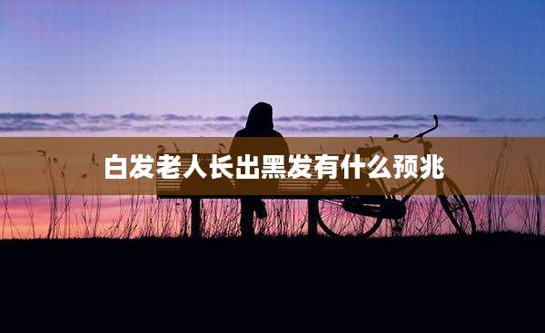 白发老人长出黑发有什么预兆