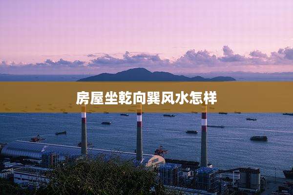 房屋坐乾向巽风水怎样
