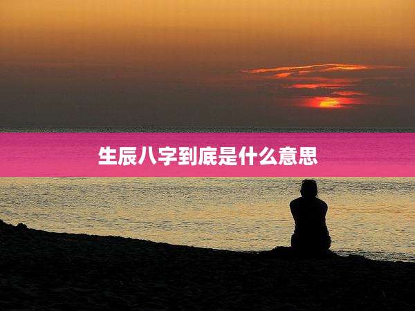 生辰八字到底是什么意思