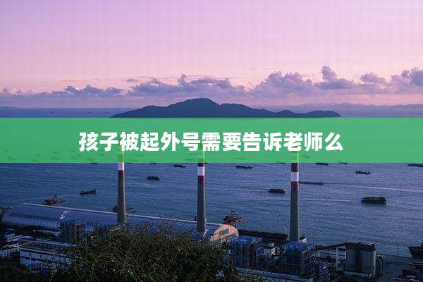 孩子被起外号需要告诉老师么