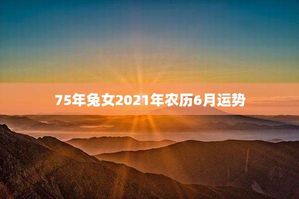 75年兔女2021年农历6月运势