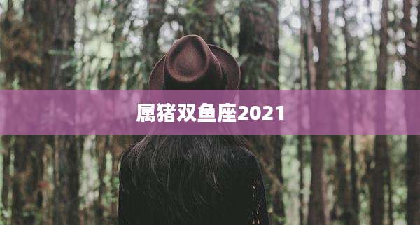 属猪双鱼座2021