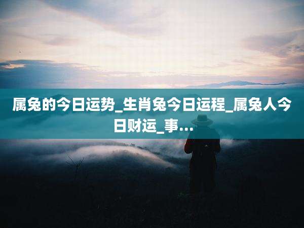 属兔的今日运势_生肖兔今日运程_属兔人今日财运_事...