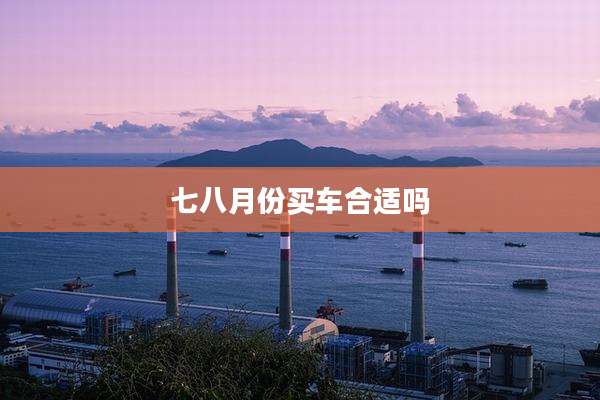 七八月份买车合适吗
