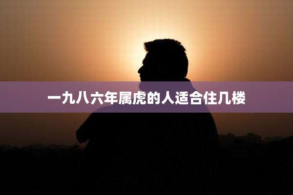 一九八六年属虎的人适合住几楼