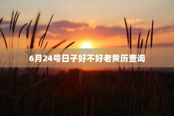 6月24号日子好不好老黄历查询