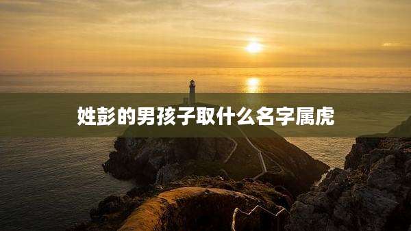 姓彭的男孩子取什么名字属虎