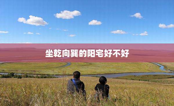 坐乾向巽的阳宅好不好