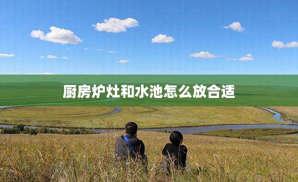 厨房炉灶和水池怎么放合适