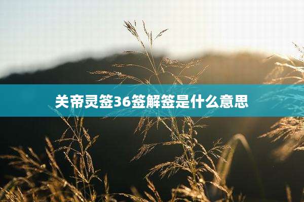 关帝灵签36签解签是什么意思