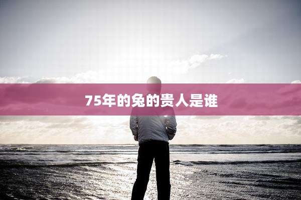 75年的兔的贵人是谁