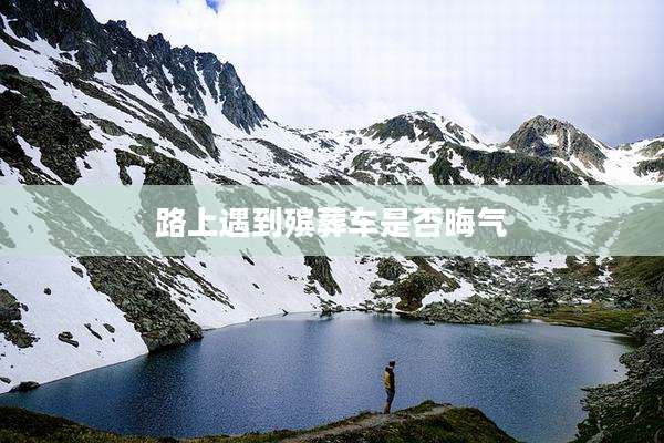 路上遇到殡葬车是否晦气