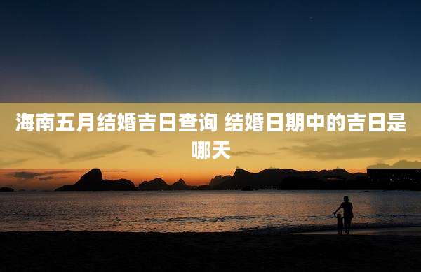 海南五月结婚吉日查询 结婚日期中的吉日是哪天