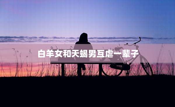 白羊女和天蝎男互虐一辈子