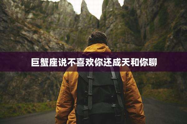 巨蟹座说不喜欢你还成天和你聊
