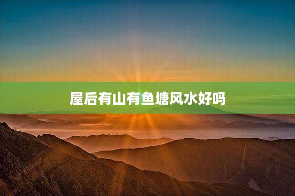 屋后有山有鱼塘风水好吗