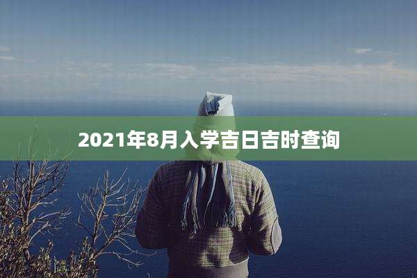 2021年8月入学吉日吉时查询