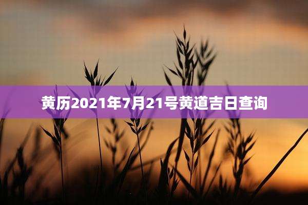 黄历2021年7月21号黄道吉日查询