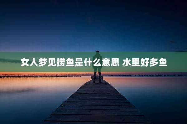 女人梦见捞鱼是什么意思 水里好多鱼