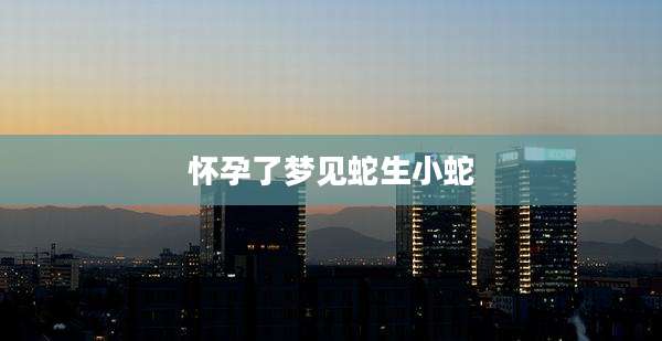 怀孕了梦见蛇生小蛇