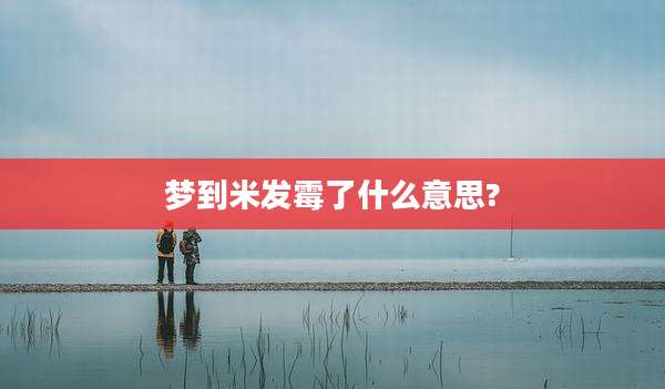 梦到米发霉了什么意思?