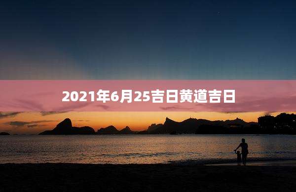 2021年6月25吉日黄道吉日