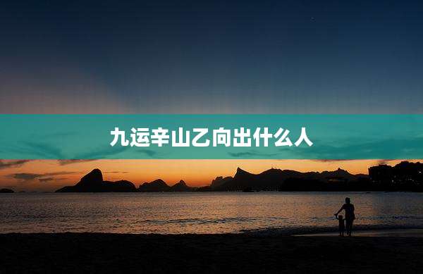 九运辛山乙向出什么人