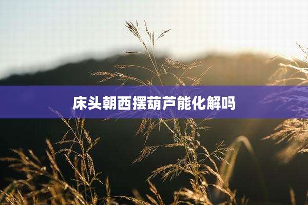 床头朝西摆葫芦能化解吗