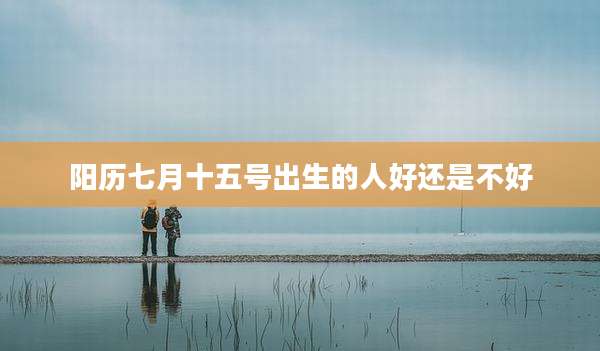 阳历七月十五号出生的人好还是不好